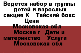 Ведется набор в группы: детей и взрослых секция К-1 Тайский бокс. › Цена ­ 4 500 - Московская обл., Москва г. Дети и материнство » Услуги   . Московская обл.